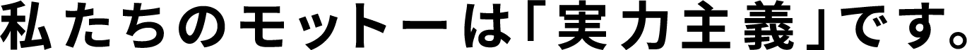 私たちのモットーは「実力主義」です。
